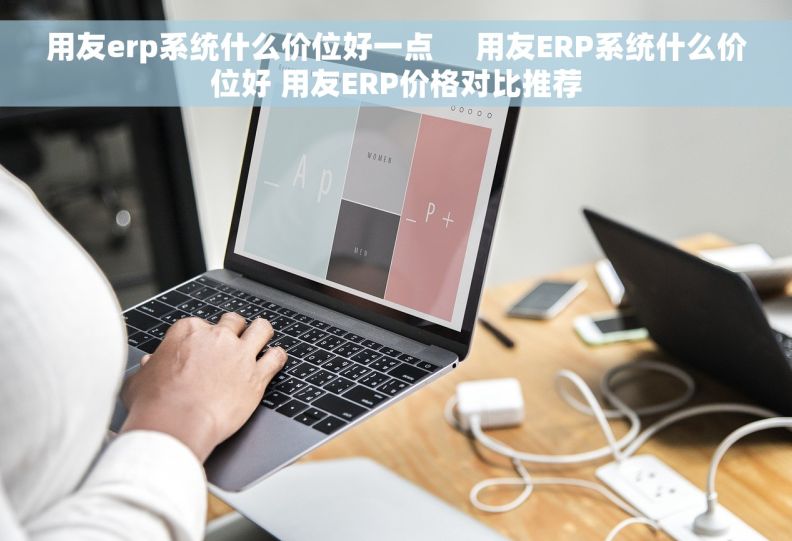 用友erp系统什么价位好一点     用友ERP系统什么价位好 用友ERP价格对比推荐