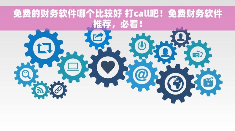 免费的财务软件哪个比较好 打call吧！免费财务软件推荐，必看！