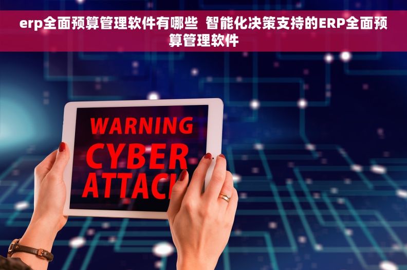 erp全面预算管理软件有哪些  智能化决策支持的ERP全面预算管理软件