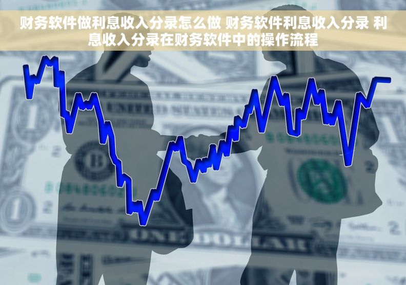 财务软件做利息收入分录怎么做 财务软件利息收入分录 利息收入分录在财务软件中的操作流程