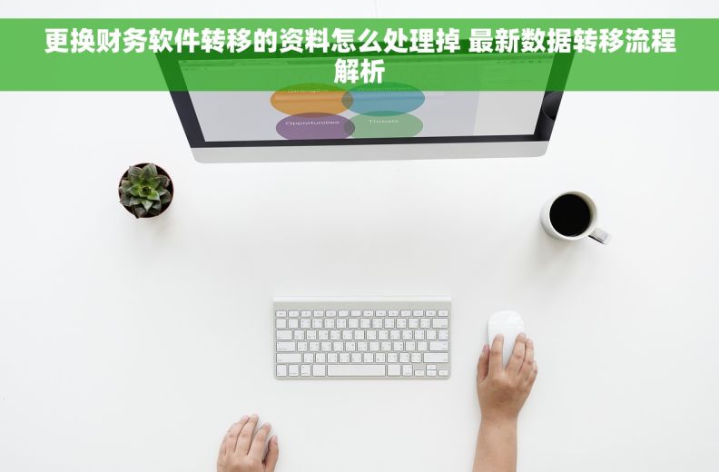 更换财务软件转移的资料怎么处理掉 最新数据转移流程解析