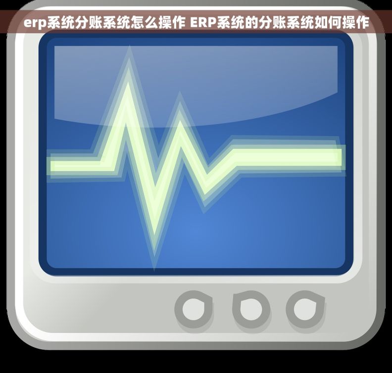 erp系统分账系统怎么操作 ERP系统的分账系统如何操作