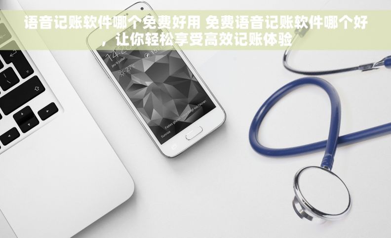 语音记账软件哪个免费好用 免费语音记账软件哪个好，让你轻松享受高效记账体验