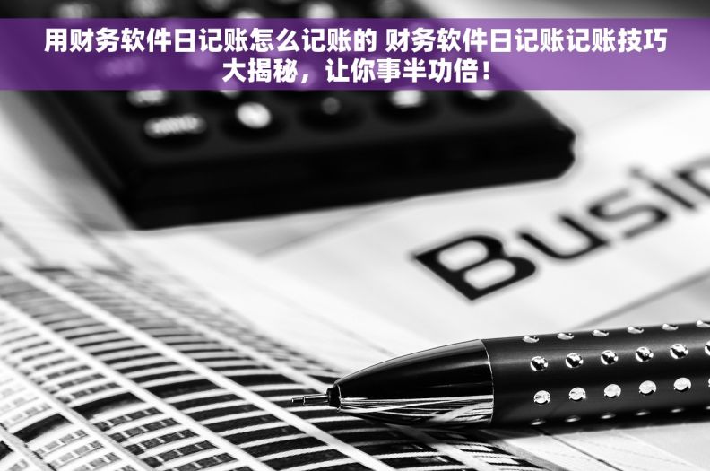 用财务软件日记账怎么记账的 财务软件日记账记账技巧大揭秘，让你事半功倍！