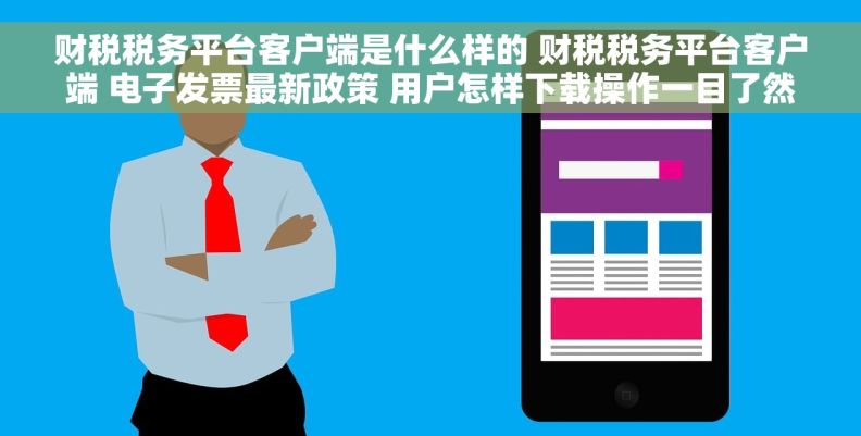 财税税务平台客户端是什么样的 财税税务平台客户端 电子发票最新政策 用户怎样下载操作一目了然