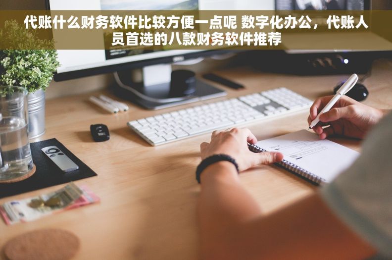 代账什么财务软件比较方便一点呢 数字化办公，代账人员首选的八款财务软件推荐
