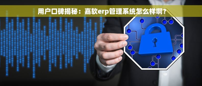  用户口碑揭秘：嘉软erp管理系统怎么样啊？