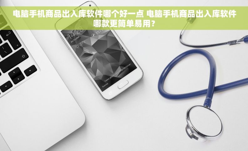 电脑手机商品出入库软件哪个好一点 电脑手机商品出入库软件哪款更简单易用？
