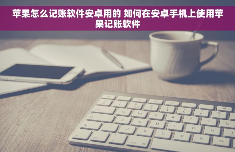 苹果怎么记账软件安卓用的 如何在安卓手机上使用苹果记账软件