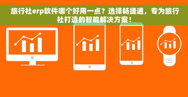  旅行社erp软件哪个好用一点？选择畅捷通，专为旅行社打造的智能解决方案！