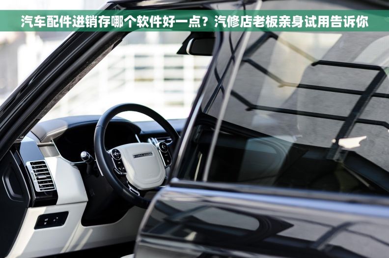 汽车配件进销存哪个软件好一点？汽修店老板亲身试用告诉你