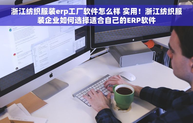 浙江纺织服装erp工厂软件怎么样 实用！浙江纺织服装企业如何选择适合自己的ERP软件