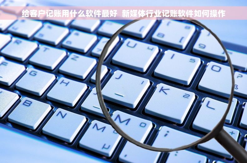 给客户记账用什么软件最好  新媒体行业记账软件如何操作
