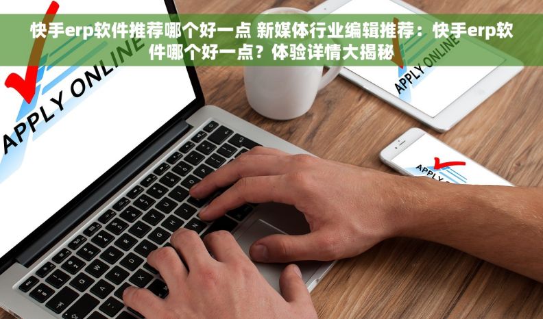 快手erp软件推荐哪个好一点 新媒体行业编辑推荐：快手erp软件哪个好一点？体验详情大揭秘