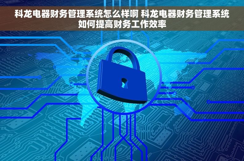 科龙电器财务管理系统怎么样啊 科龙电器财务管理系统如何提高财务工作效率