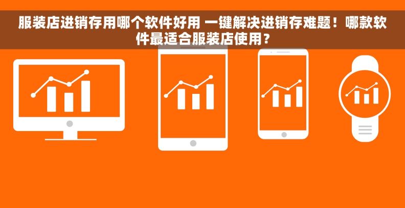 服装店进销存用哪个软件好用 一键解决进销存难题！哪款软件最适合服装店使用？