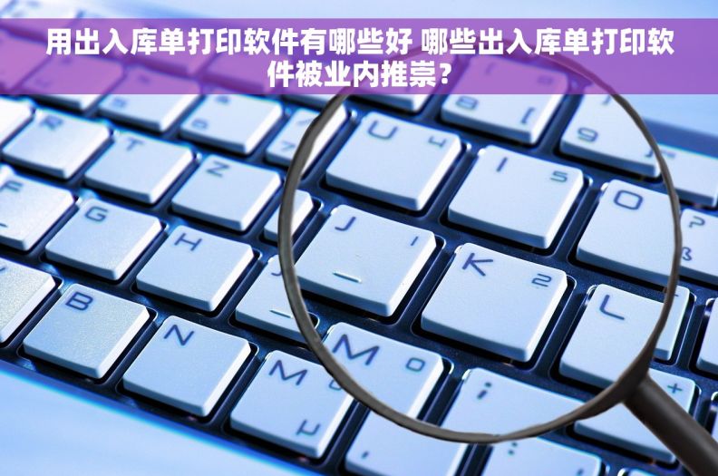 用出入库单打印软件有哪些好 哪些出入库单打印软件被业内推崇？