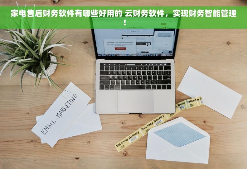 家电售后财务软件有哪些好用的 云财务软件，实现财务智能管理！