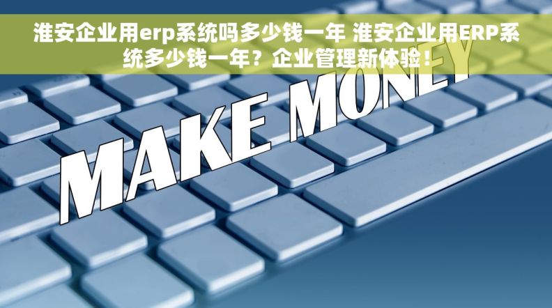 淮安企业用erp系统吗多少钱一年 淮安企业用ERP系统多少钱一年？企业管理新体验！