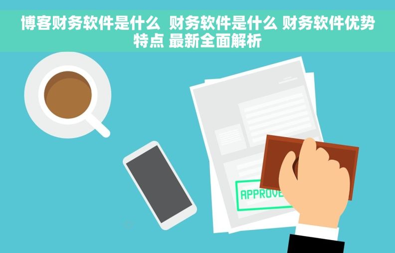 博客财务软件是什么  财务软件是什么 财务软件优势特点 最新全面解析