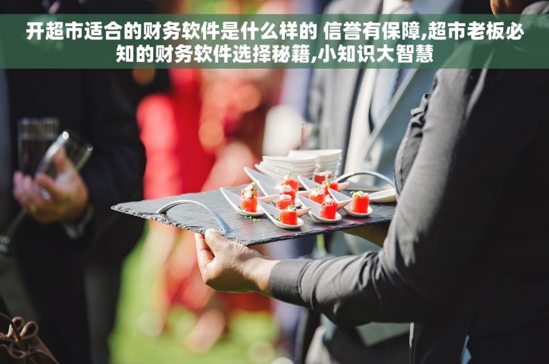 开超市适合的财务软件是什么样的 信誉有保障,超市老板必知的财务软件选择秘籍,小知识大智慧