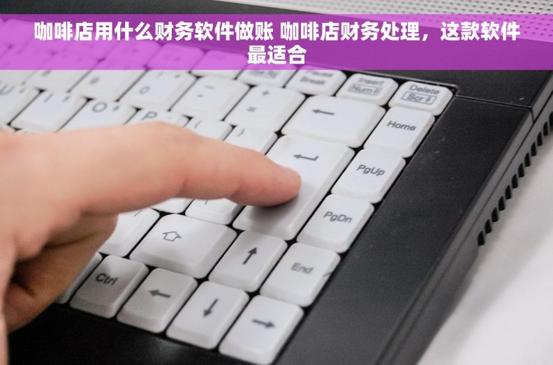 咖啡店用什么财务软件做账 咖啡店财务处理，这款软件最适合