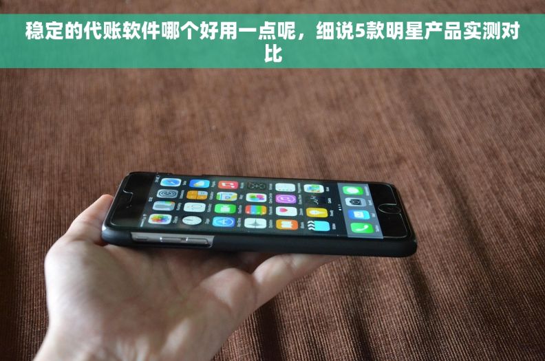 稳定的代账软件哪个好用一点呢，细说5款明星产品实测对比