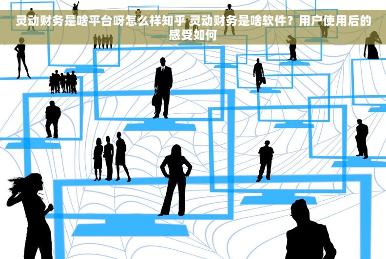灵动财务是啥平台呀怎么样知乎 灵动财务是啥软件？用户使用后的感受如何