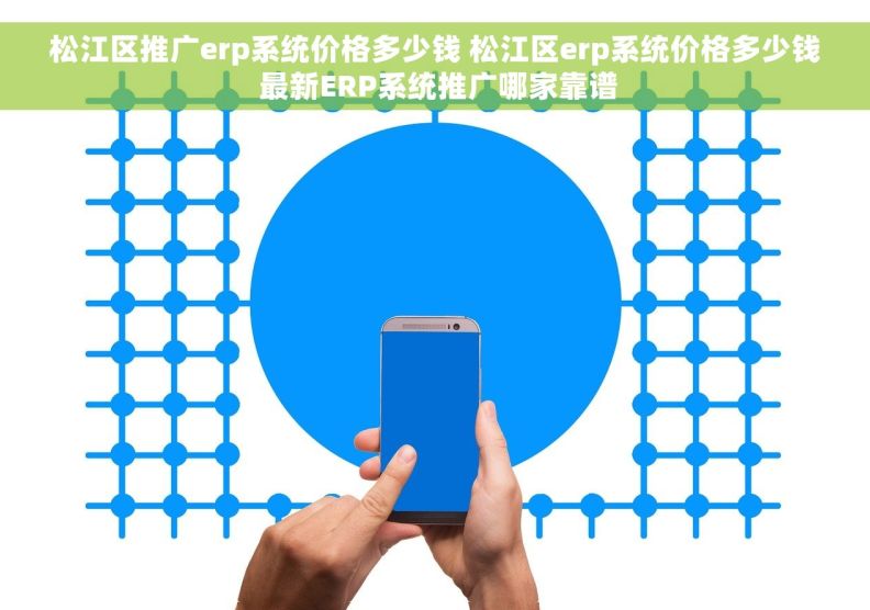 松江区推广erp系统价格多少钱 松江区erp系统价格多少钱 最新ERP系统推广哪家靠谱