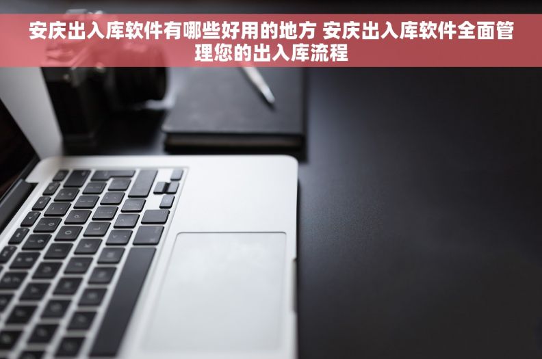 安庆出入库软件有哪些好用的地方 安庆出入库软件全面管理您的出入库流程