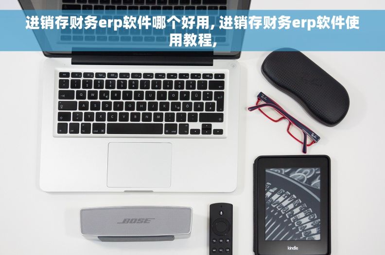 进销存财务erp软件哪个好用, 进销存财务erp软件使用教程,