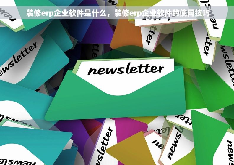  装修erp企业软件是什么，装修erp企业软件的使用技巧
