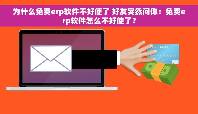 为什么免费erp软件不好使了 好友突然问你：免费erp软件怎么不好使了？