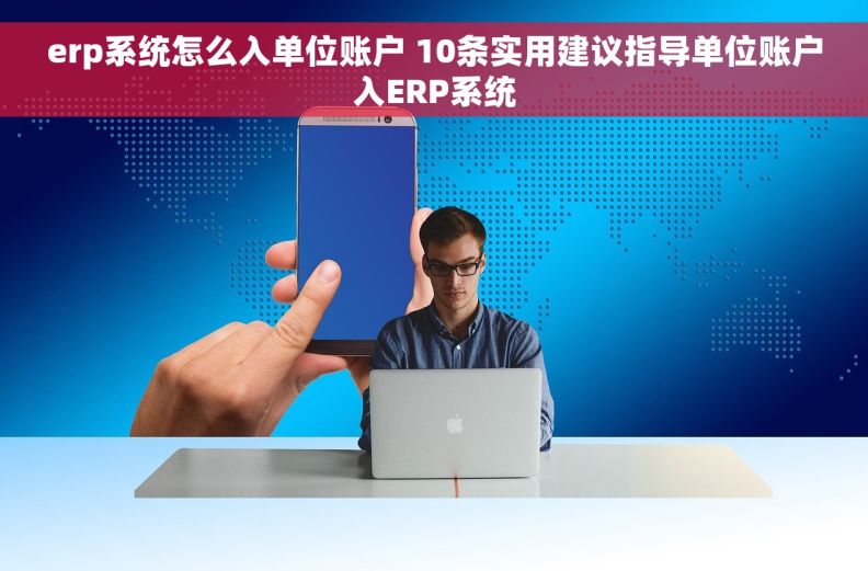erp系统怎么入单位账户 10条实用建议指导单位账户入ERP系统