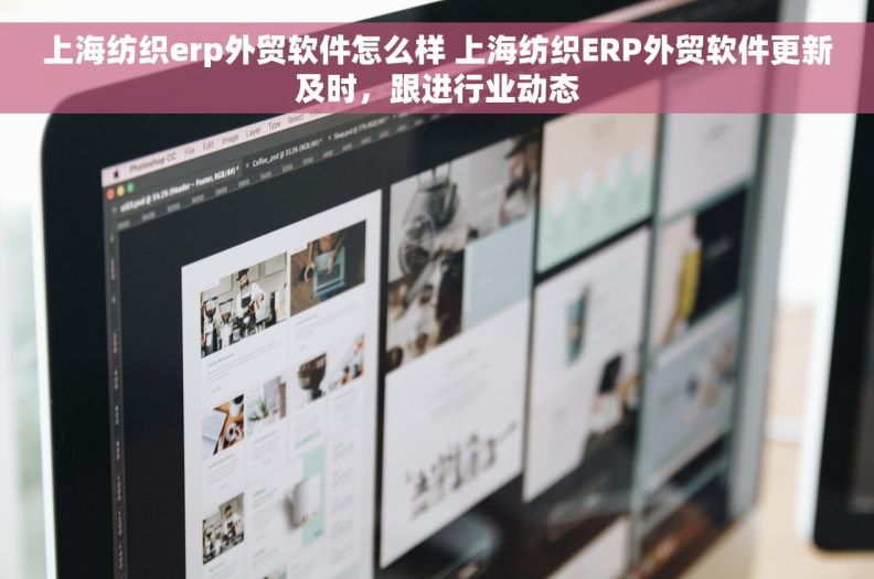 上海纺织erp外贸软件怎么样 上海纺织ERP外贸软件更新及时，跟进行业动态