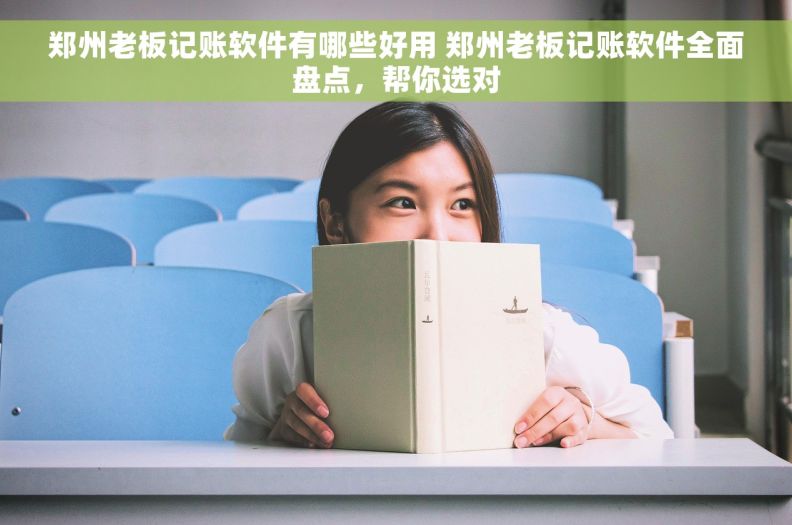 郑州老板记账软件有哪些好用 郑州老板记账软件全面盘点，帮你选对