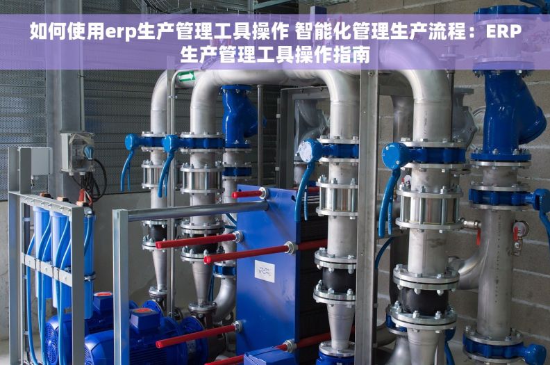 如何使用erp生产管理工具操作 智能化管理生产流程：ERP生产管理工具操作指南