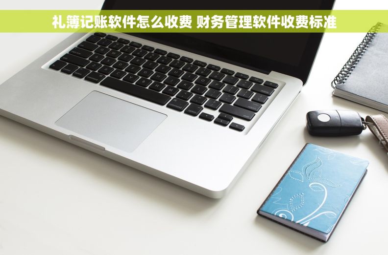 礼簿记账软件怎么收费 财务管理软件收费标准