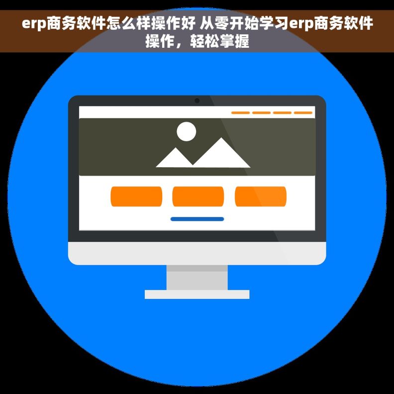 erp商务软件怎么样操作好 从零开始学习erp商务软件操作，轻松掌握