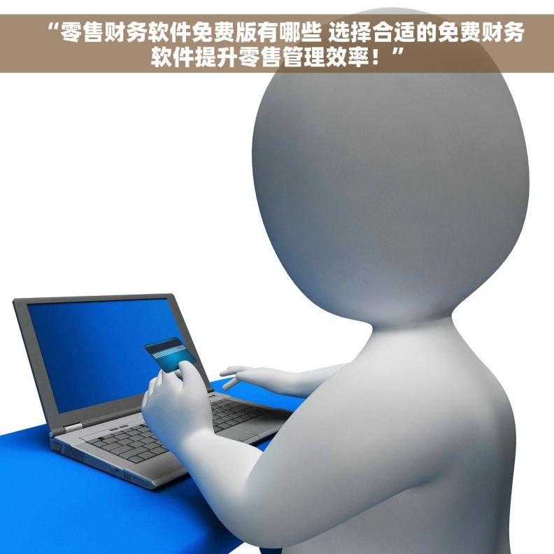 “零售财务软件免费版有哪些 选择合适的免费财务软件提升零售管理效率！”
