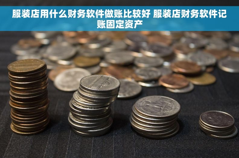 服装店用什么财务软件做账比较好 服装店财务软件记账固定资产