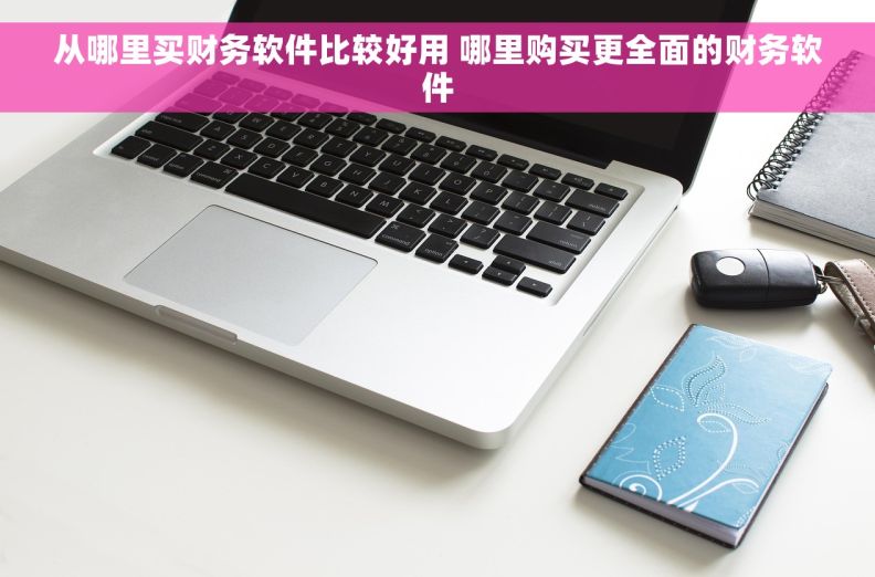从哪里买财务软件比较好用 哪里购买更全面的财务软件