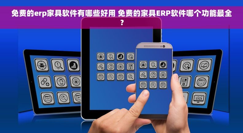 免费的erp家具软件有哪些好用 免费的家具ERP软件哪个功能最全？