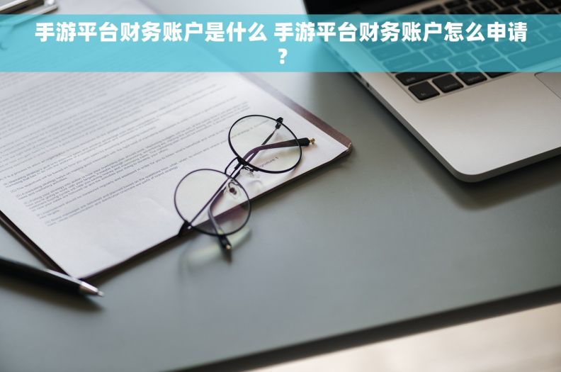手游平台财务账户是什么 手游平台财务账户怎么申请？