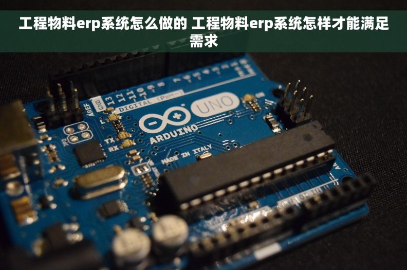 工程物料erp系统怎么做的 工程物料erp系统怎样才能满足需求