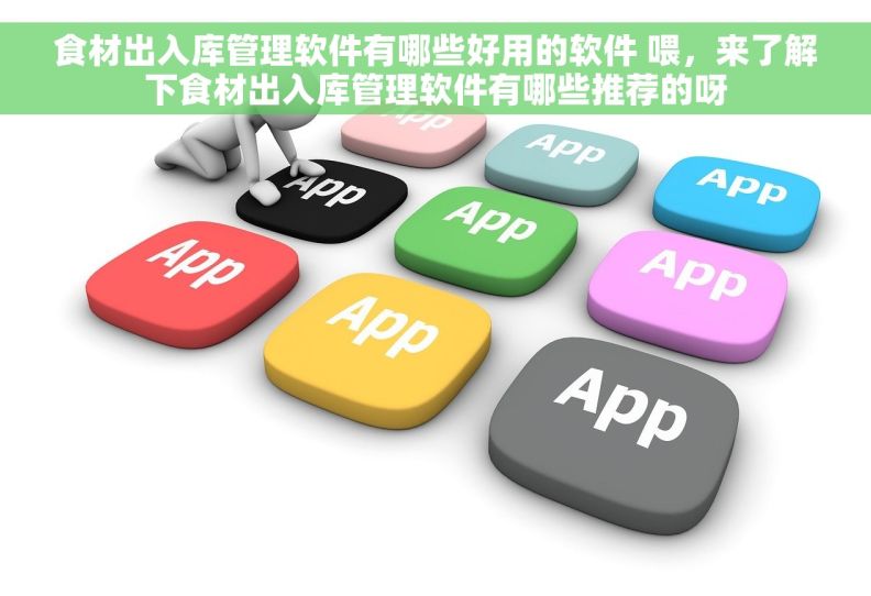 食材出入库管理软件有哪些好用的软件 喂，来了解下食材出入库管理软件有哪些推荐的呀