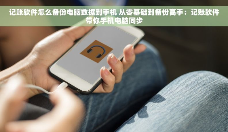 记账软件怎么备份电脑数据到手机 从零基础到备份高手：记账软件带你手机电脑同步