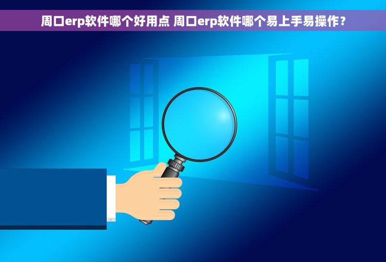 周口erp软件哪个好用点 周口erp软件哪个易上手易操作？