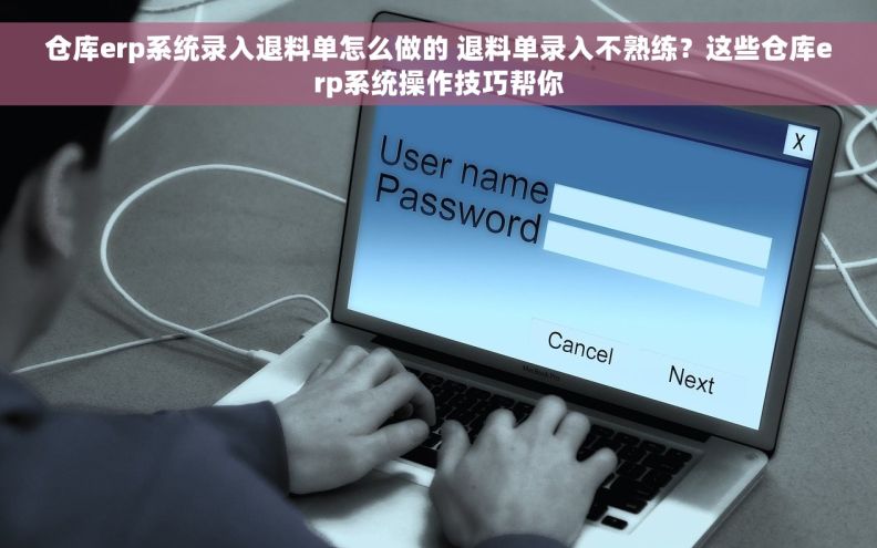 仓库erp系统录入退料单怎么做的 退料单录入不熟练？这些仓库erp系统操作技巧帮你
