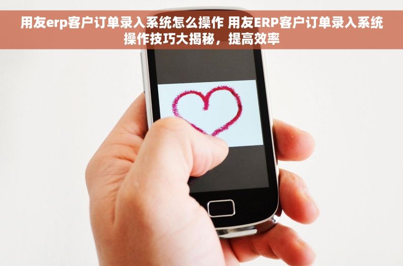用友erp客户订单录入系统怎么操作 用友ERP客户订单录入系统操作技巧大揭秘，提高效率